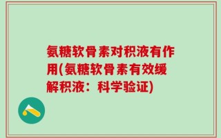 氨糖软骨素对积液有作用(氨糖软骨素有效缓解积液：科学验证)