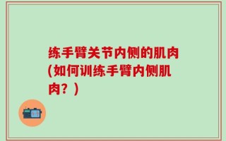 练手臂关节内侧的肌肉(如何训练手臂内侧肌肉？)