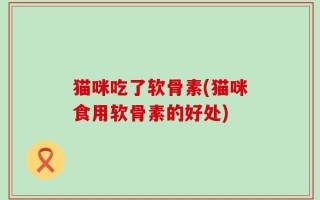 猫咪吃了软骨素(猫咪食用软骨素的好处)