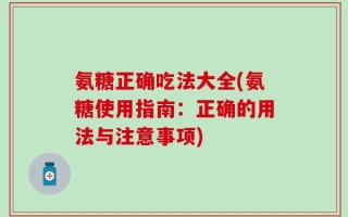 氨糖正确吃法大全(氨糖使用指南：正确的用法与注意事项)
