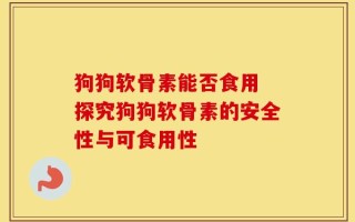 狗狗软骨素能否食用 探究狗狗软骨素的安全性与可食用性