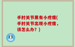 手肘关节黑有小疙瘩(手肘关节出现小疙瘩，该怎么办？)