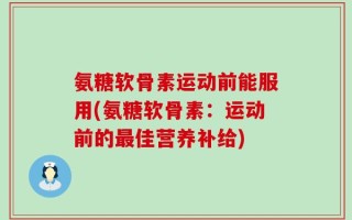 氨糖软骨素运动前能服用(氨糖软骨素：运动前的最佳营养补给)