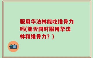 服用华法林能吃维骨力吗(能否同时服用华法林和维骨力？)