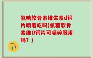 氨糖软骨素维生素d钙片嚼着吃吗(氨糖软骨素维D钙片可嚼碎服用吗？)