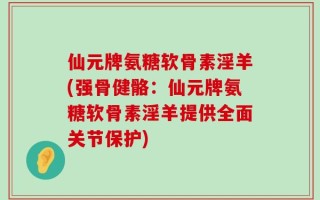 仙元牌氨糖软骨素淫羊(强骨健骼：仙元牌氨糖软骨素淫羊提供全面关节保护)