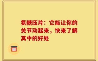 氨糖压片：它能让你的关节动起来，快来了解其中的好处