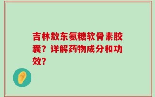 吉林敖东氨糖软骨素胶囊？详解药物成分和功效？