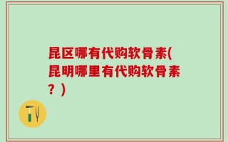 昆区哪有代购软骨素(昆明哪里有代购软骨素？)