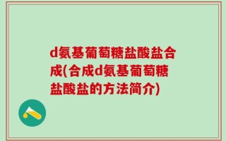 d氨基葡萄糖盐酸盐合成(合成d氨基葡萄糖盐酸盐的方法简介)