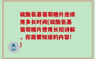 硫酸氨基葡萄糖片连续用多长时间(硫酸氨基葡萄糖片使用长短讲解，你需要知道的内容!)