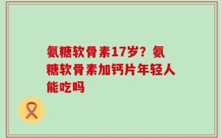 氨糖软骨素17岁？氨糖软骨素加钙片年轻人能吃吗
