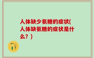 人体缺少氨糖的症状(人体缺氨糖的症状是什么？)