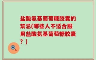 盐酸氨基葡萄糖胶囊的禁忌(哪些人不适合服用盐酸氨基葡萄糖胶囊？)