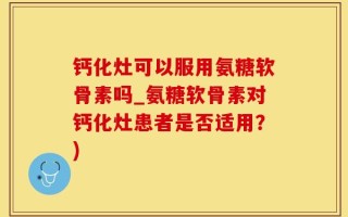 钙化灶可以服用氨糖软骨素吗_氨糖软骨素对钙化灶患者是否适用？)