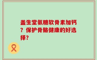 盖生堂氨糖软骨素加钙？保护骨骼健康的好选择？