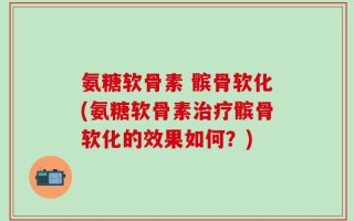氨糖软骨素 髌骨软化(氨糖软骨素治疗髌骨软化的效果如何？)