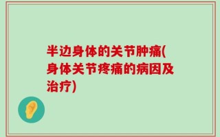 半边身体的关节肿痛(身体关节疼痛的病因及治疗)