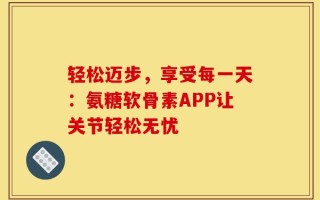 轻松迈步，享受每一天：氨糖软骨素APP让关节轻松无忧