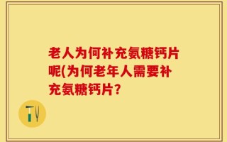 老人为何补充氨糖钙片呢(为何老年人需要补充氨糖钙片？