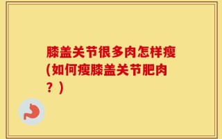 膝盖关节很多肉怎样瘦(如何瘦膝盖关节肥肉？)