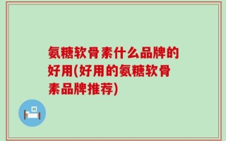 氨糖软骨素什么品牌的好用(好用的氨糖软骨素品牌推荐)