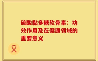 硫酸黏多糖软骨素：功效作用及在健康领域的重要意义