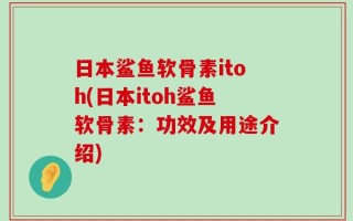 日本鲨鱼软骨素itoh(日本itoh鲨鱼软骨素：功效及用途介绍)