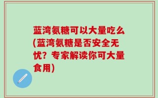 蓝湾氨糖可以大量吃么(蓝湾氨糖是否安全无忧？专家解读你可大量食用)