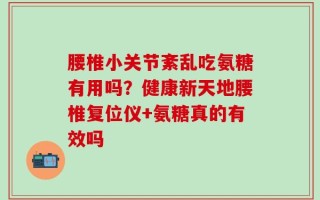 腰椎小关节紊乱吃氨糖有用吗？健康新天地腰椎复位仪+氨糖真的有效吗