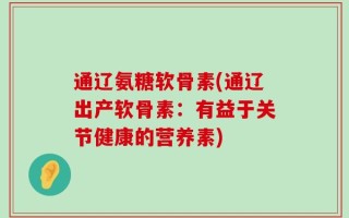 通辽氨糖软骨素(通辽出产软骨素：有益于关节健康的营养素)