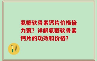 氨糖软骨素钙片价格倍力聚？详解氨糖软骨素钙片的功效和价格？
