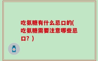 吃氨糖有什么忌口的(吃氨糖需要注意哪些忌口？)
