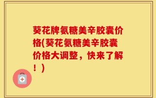葵花牌氨糖美辛胶囊价格(葵花氨糖美辛胶囊价格大调整，快来了解！)