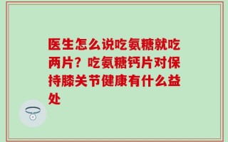 医生怎么说吃氨糖就吃两片？吃氨糖钙片对保持膝关节健康有什么益处
