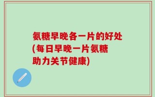 氨糖早晚各一片的好处(每日早晚一片氨糖 助力关节健康)