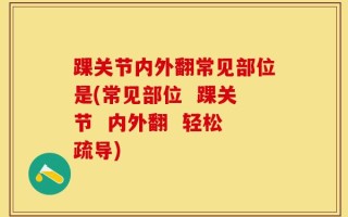 踝关节内外翻常见部位是(常见部位  踝关节  内外翻  轻松疏导)