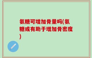 氨糖可增加骨量吗(氨糖或有助于增加骨密度)
