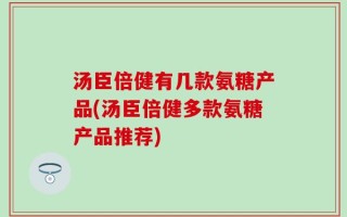汤臣倍健有几款氨糖产品(汤臣倍健多款氨糖产品推荐)