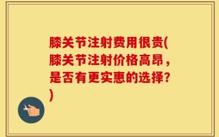 膝关节注射费用很贵(膝关节注射价格高昂，是否有更实惠的选择？)