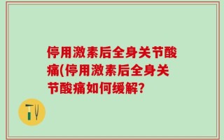 停用激素后全身关节酸痛(停用激素后全身关节酸痛如何缓解？