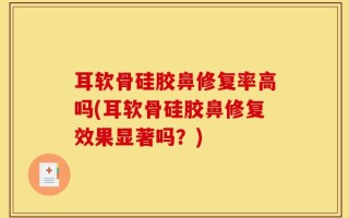 耳软骨硅胶鼻修复率高吗(耳软骨硅胶鼻修复效果显著吗？)