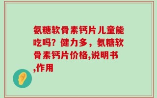 氨糖软骨素钙片儿童能吃吗？健力多，氨糖软骨素钙片价格,说明书,作用