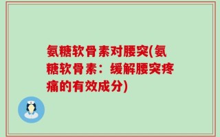 氨糖软骨素对腰突(氨糖软骨素：缓解腰突疼痛的有效成分)