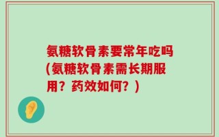 氨糖软骨素要常年吃吗(氨糖软骨素需长期服用？药效如何？)