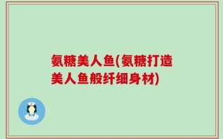 氨糖美人鱼(氨糖打造美人鱼般纤细身材)