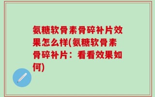 氨糖软骨素骨碎补片效果怎么样(氨糖软骨素骨碎补片：看看效果如何)