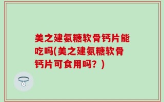 美之建氨糖软骨钙片能吃吗(美之建氨糖软骨钙片可食用吗？)