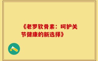 《老罗软骨素：呵护关节健康的新选择》
