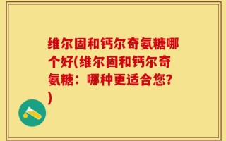 维尔固和钙尔奇氨糖哪个好(维尔固和钙尔奇氨糖：哪种更适合您？)